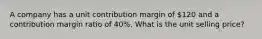 A company has a unit contribution margin of 120 and a contribution margin ratio of 40%. What is the unit selling price?