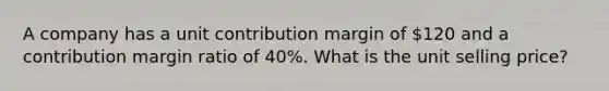 A company has a unit contribution margin of 120 and a contribution margin ratio of 40%. What is the unit selling price?