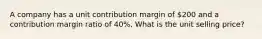 A company has a unit contribution margin of 200 and a contribution margin ratio of 40%. What is the unit selling price?