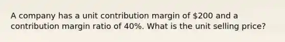 A company has a unit contribution margin of 200 and a contribution margin ratio of 40%. What is the unit selling price?