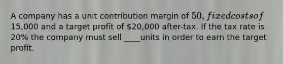 A company has a unit contribution margin of 50, fixed costs of15,000 and a target profit of 20,000 after-tax. If the tax rate is 20% the company must sell ____units in order to earn the target profit.