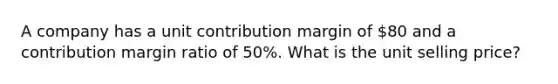 A company has a unit contribution margin of 80 and a contribution margin ratio of 50%. What is the unit selling price?