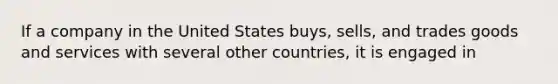 If a company in the United States buys, sells, and trades goods and services with several other countries, it is engaged in