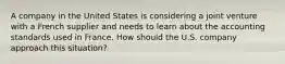 A company in the United States is considering a joint venture with a French supplier and needs to learn about the accounting standards used in France. How should the U.S. company approach this situation?