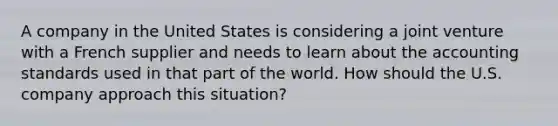 A company in the United States is considering a joint venture with a French supplier and needs to learn about the accounting standards used in that part of the world. How should the U.S. company approach this situation?