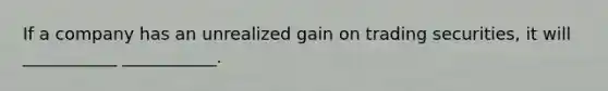 If a company has an unrealized gain on trading securities, it will ___________ ___________.