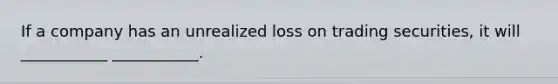 If a company has an unrealized loss on trading securities, it will ___________ ___________.