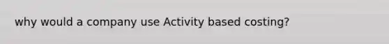 why would a company use Activity based costing?