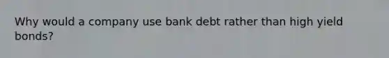 Why would a company use bank debt rather than high yield bonds?