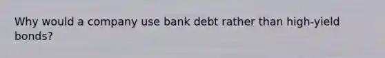 Why would a company use bank debt rather than high-yield bonds?