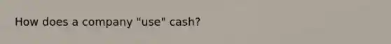 How does a company "use" cash?