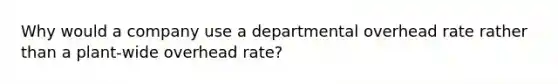 Why would a company use a departmental overhead rate rather than a plant-wide overhead rate?