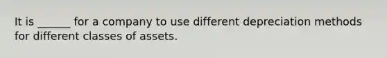 It is ______ for a company to use different depreciation methods for different classes of assets.