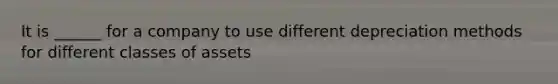 It is ______ for a company to use different depreciation methods for different classes of assets