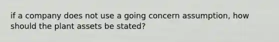 if a company does not use a going concern assumption, how should the plant assets be stated?