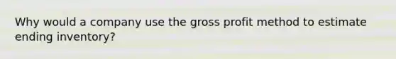 Why would a company use the gross profit method to estimate ending​ inventory?