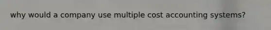 why would a company use multiple cost accounting systems?