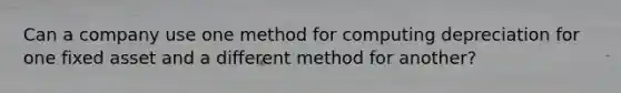 Can a company use one method for computing depreciation for one fixed asset and a different method for another?