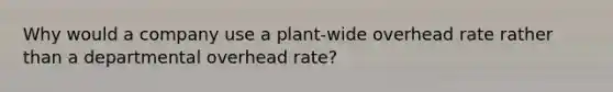 Why would a company use a plant-wide overhead rate rather than a departmental overhead rate?