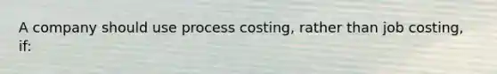 A company should use process costing, rather than job costing, if: