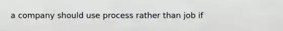 a company should use process rather than job if