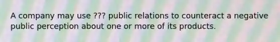 A company may use ??? public relations to counteract a negative public perception about one or more of its products.