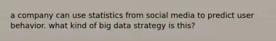 a company can use statistics from social media to predict user behavior. what kind of big data strategy is this?