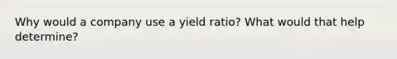 Why would a company use a yield ratio? What would that help determine?