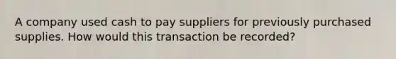 A company used cash to pay suppliers for previously purchased supplies. How would this transaction be recorded?