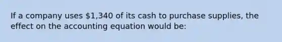 If a company uses 1,340 of its cash to purchase supplies, the effect on the accounting equation would be: