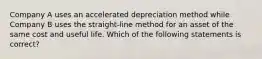 Company A uses an accelerated depreciation method while Company B uses the straight-line method for an asset of the same cost and useful life. Which of the following statements is correct?