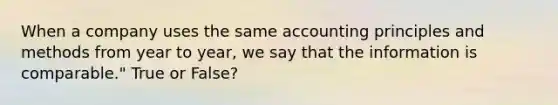 When a company uses the same accounting principles and methods from year to year, we say that the information is comparable." True or False?