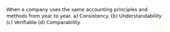 When a company uses the same accounting principles and methods from year to year. a) Consistency. (b) Understandability (c) Verifiable (d) Comparability.