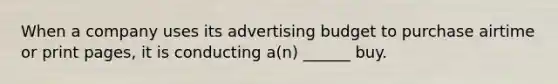 When a company uses its advertising budget to purchase airtime or print pages, it is conducting a(n) ______ buy.