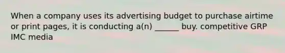 When a company uses its advertising budget to purchase airtime or print pages, it is conducting a(n) ______ buy. competitive GRP IMC media