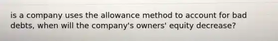 is a company uses the allowance method to account for bad debts, when will the company's owners' equity decrease?