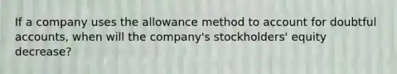 If a company uses the allowance method to account for doubtful accounts, when will the company's stockholders' equity decrease?