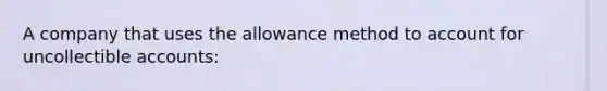 A company that uses the allowance method to account for uncollectible accounts: