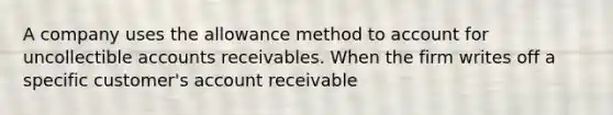 A company uses the allowance method to account for uncollectible accounts receivables. When the firm writes off a specific customer's account receivable