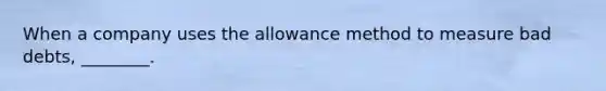 When a company uses the allowance method to measure bad debts, ________.