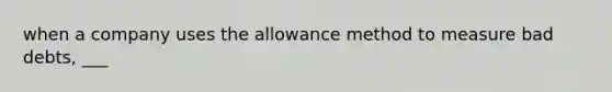 when a company uses the allowance method to measure bad debts, ___