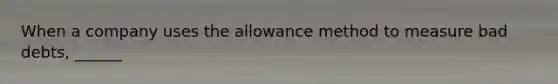 When a company uses the allowance method to measure bad​ debts, ______