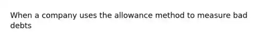 When a company uses the allowance method to measure bad debts