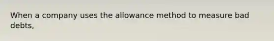 When a company uses the allowance method to measure bad debts,