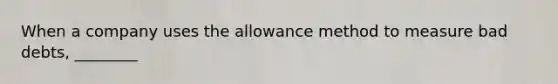 When a company uses the allowance method to measure bad​ debts, ________