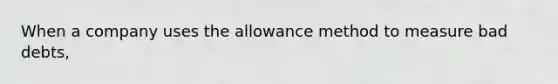 When a company uses the allowance method to measure bad​ debts,