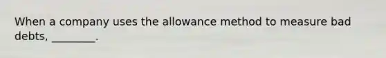 When a company uses the allowance method to measure bad​ debts, ________.