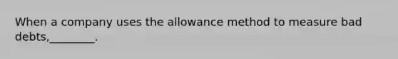 When a company uses the allowance method to measure bad debts,________.