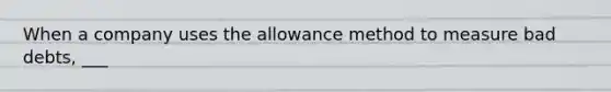 When a company uses the allowance method to measure bad debts, ___