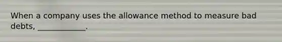 When a company uses the allowance method to measure bad debts, ____________.